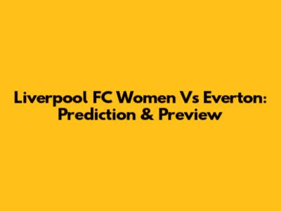 Liverpool FC Women Vs Everton: Prediction & Preview