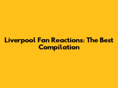 Liverpool Fan Reactions: The Best Compilation