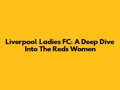 Liverpool Ladies FC: A Deep Dive Into The Reds Women