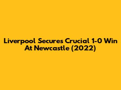 Liverpool Secures Crucial 1-0 Win At Newcastle (2022)
