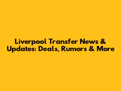 Liverpool Transfer News & Updates: Deals, Rumors & More
