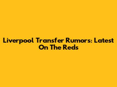 Liverpool Transfer Rumors: Latest On The Reds