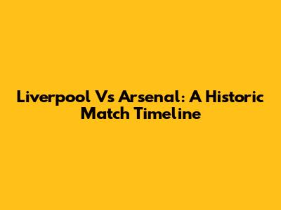 Liverpool Vs Arsenal: A Historic Match Timeline
