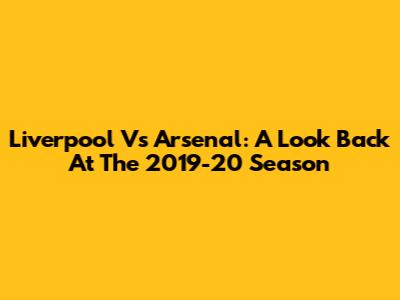 Liverpool Vs Arsenal: A Look Back At The 2019-20 Season