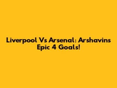 Liverpool Vs Arsenal: Arshavin's Epic 4 Goals!