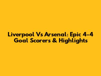 Liverpool Vs Arsenal: Epic 4-4 Goal Scorers & Highlights
