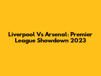 Liverpool Vs Arsenal: Premier League Showdown 2023