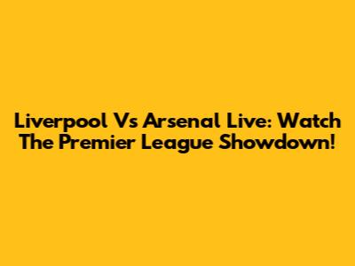 Liverpool Vs Arsenal Live: Watch The Premier League Showdown!