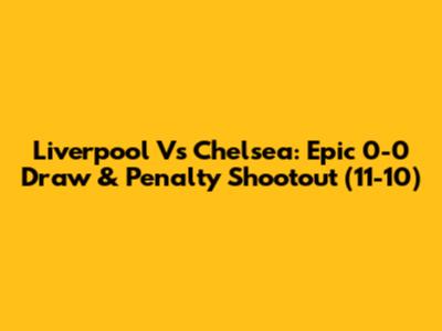 Liverpool Vs Chelsea: Epic 0-0 Draw & Penalty Shootout (11-10)