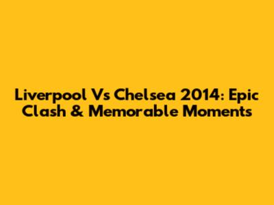 Liverpool Vs Chelsea 2014: Epic Clash & Memorable Moments
