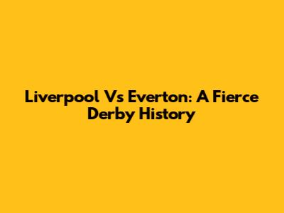 Liverpool Vs Everton: A Fierce Derby History