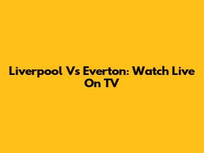 Liverpool Vs Everton: Watch Live On TV