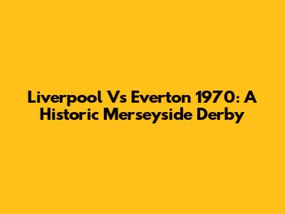 Liverpool Vs Everton 1970: A Historic Merseyside Derby