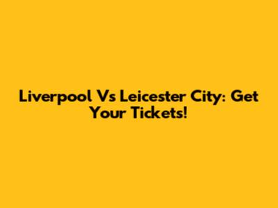 Liverpool Vs Leicester City: Get Your Tickets!