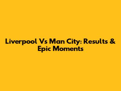 Liverpool Vs Man City: Results & Epic Moments