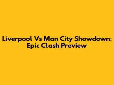 Liverpool Vs Man City Showdown: Epic Clash Preview