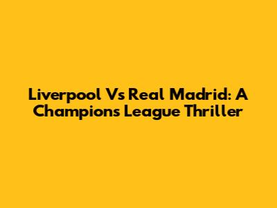 Liverpool Vs Real Madrid: A Champions League Thriller