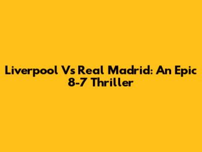 Liverpool Vs Real Madrid: An Epic 8-7 Thriller