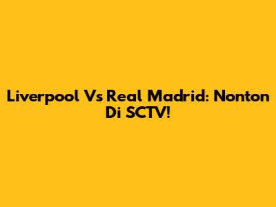 Liverpool Vs Real Madrid: Nonton Di SCTV!