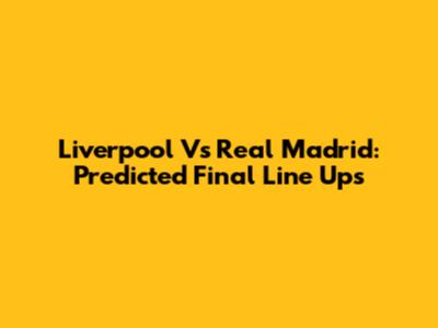 Liverpool Vs Real Madrid: Predicted Final Line Ups