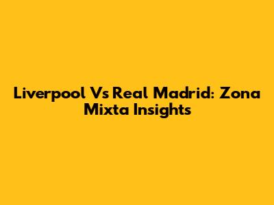 Liverpool Vs Real Madrid: Zona Mixta Insights