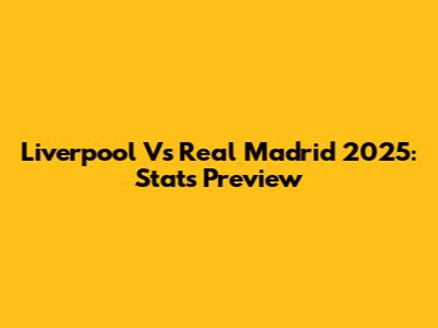Liverpool Vs Real Madrid 2025: Stats Preview