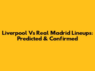 Liverpool Vs Real Madrid Lineups: Predicted & Confirmed