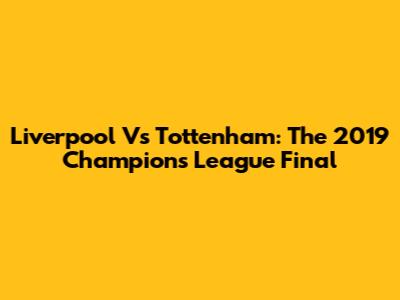 Liverpool Vs Tottenham: The 2019 Champions League Final