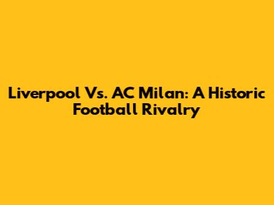 Liverpool Vs. AC Milan: A Historic Football Rivalry