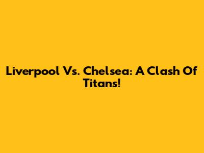 Liverpool Vs. Chelsea: A Clash Of Titans!