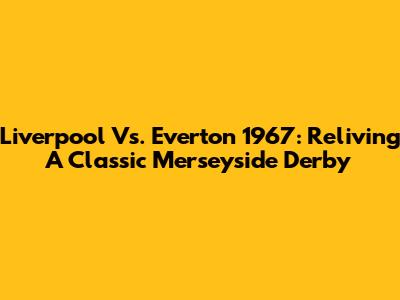 Liverpool Vs. Everton 1967: Reliving A Classic Merseyside Derby