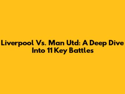 Liverpool Vs. Man Utd: A Deep Dive Into 11 Key Battles