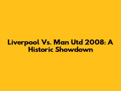 Liverpool Vs. Man Utd 2008: A Historic Showdown