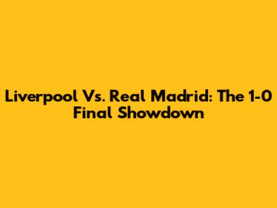 Liverpool Vs. Real Madrid: The 1-0 Final Showdown