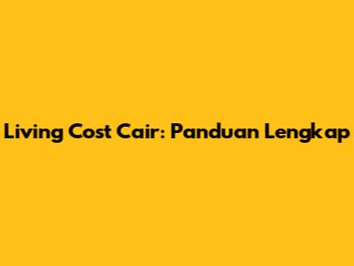 Living Cost Cair: Panduan Lengkap