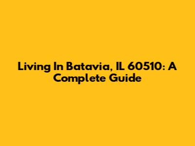 Living In Batavia, IL 60510: A Complete Guide