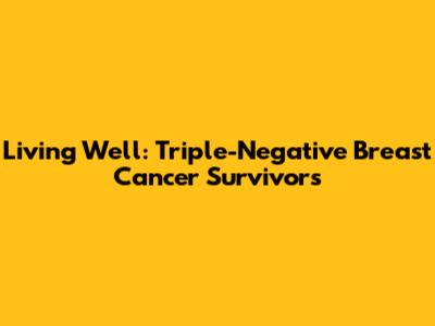 Living Well: Triple-Negative Breast Cancer Survivors