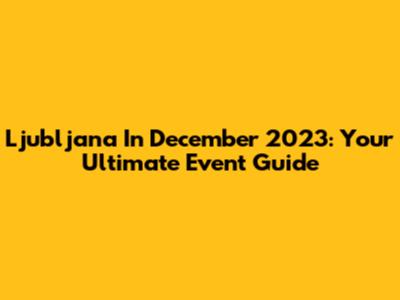 Ljubljana In December 2023: Your Ultimate Event Guide