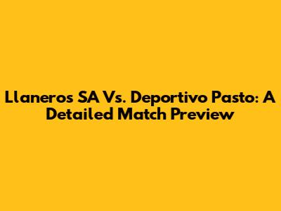 Llaneros SA Vs. Deportivo Pasto: A Detailed Match Preview