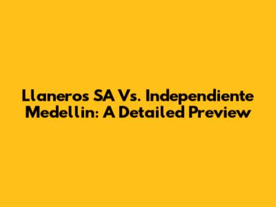 Llaneros SA Vs. Independiente Medellin: A Detailed Preview