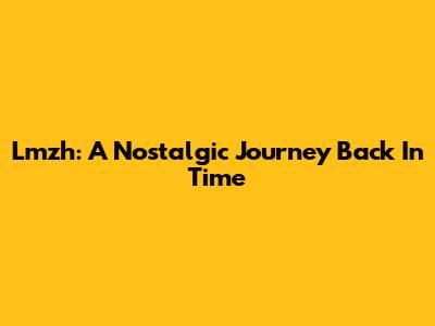 Lmzh: A Nostalgic Journey Back In Time