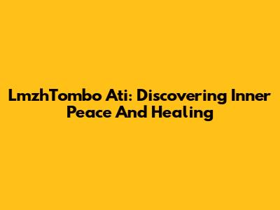 LmzhTombo Ati: Discovering Inner Peace And Healing