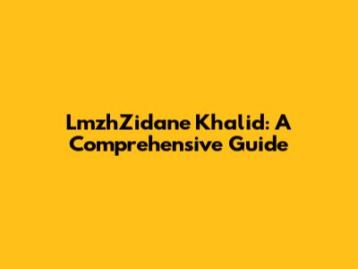 LmzhZidane Khalid: A Comprehensive Guide