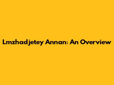 Lmzhadjetey Annan: An Overview