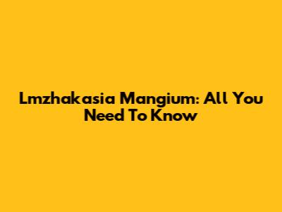 Lmzhakasia Mangium: All You Need To Know