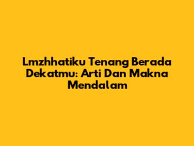 Lmzhhatiku Tenang Berada Dekatmu: Arti Dan Makna Mendalam