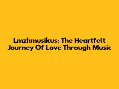 Lmzhmusikus: The Heartfelt Journey Of Love Through Music