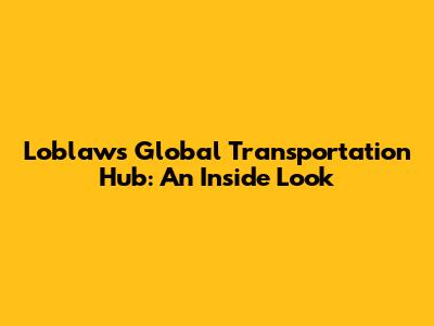 Loblaws Global Transportation Hub: An Inside Look