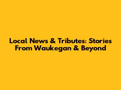 Local News & Tributes: Stories From Waukegan & Beyond