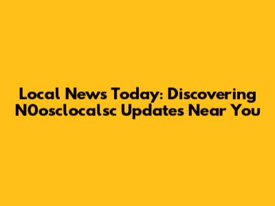 Local News Today: Discovering N0osclocalsc Updates Near You